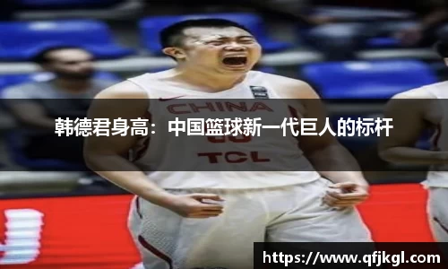 韩德君身高：中国篮球新一代巨人的标杆
