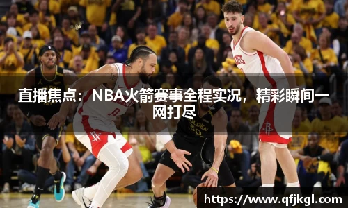 直播焦点：NBA火箭赛事全程实况，精彩瞬间一网打尽